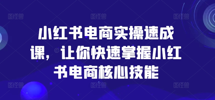 小红书电商实操速成课，让你快速掌握小红书电商核心技能-搞个副业