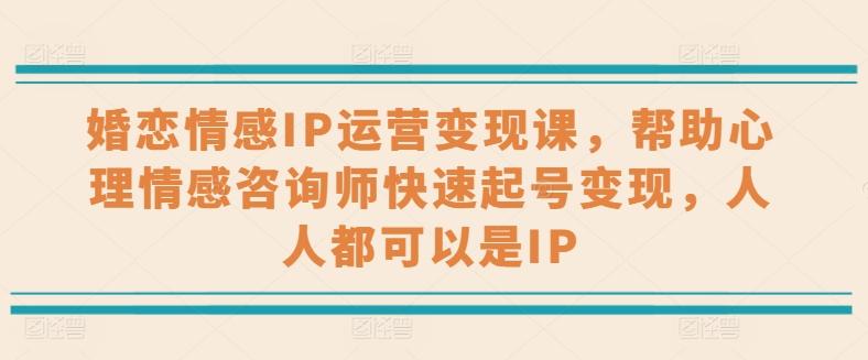 婚恋情感IP运营变现课，帮助心理情感咨询师快速起号变现，人人都可以是IP-搞个副业