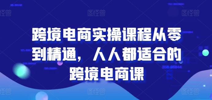 跨境电商实操课程从零到精通，人人都适合的跨境电商课-搞个副业