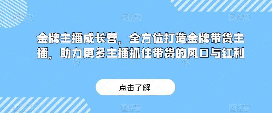 金牌主播成长营，全方位打造金牌带货主播，助力更多主播抓住带货的风口与红利-搞个副业