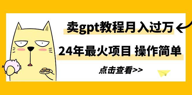 24年最火项目，卖gpt教程月入过万，操作简单-搞个副业