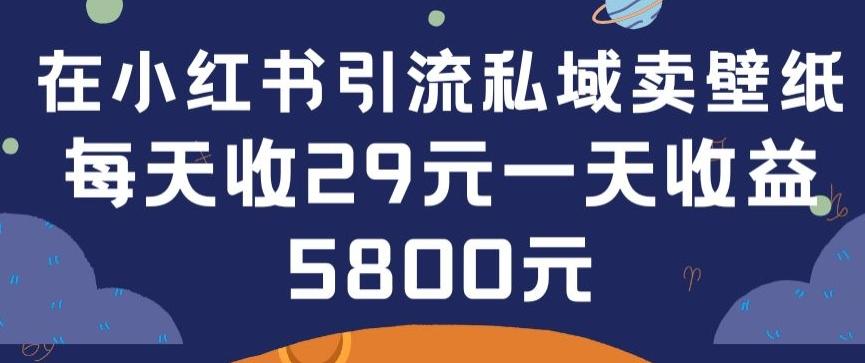 在小红书引流私域卖壁纸每张29元单日最高卖出200张(0-1搭建教程)【揭秘】-搞个副业