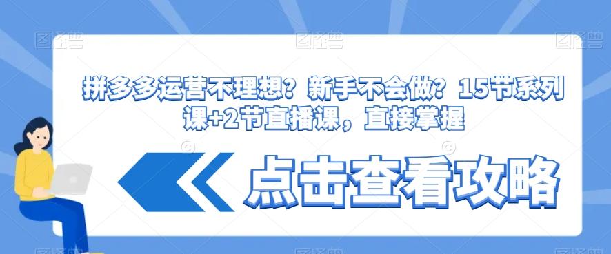 拼多多运营不理想？新手不会做？​15节系列课+2节直播课，直接掌握-搞个副业