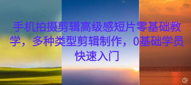 手机拍摄剪辑高级感短片零基础教学，多种类型剪辑制作，0基础学员快速入门-搞个副业