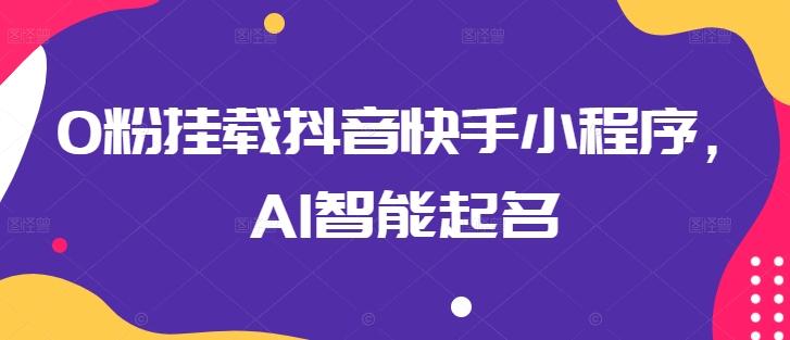 0粉挂载抖音快手小程序，AI智能起名-搞个副业