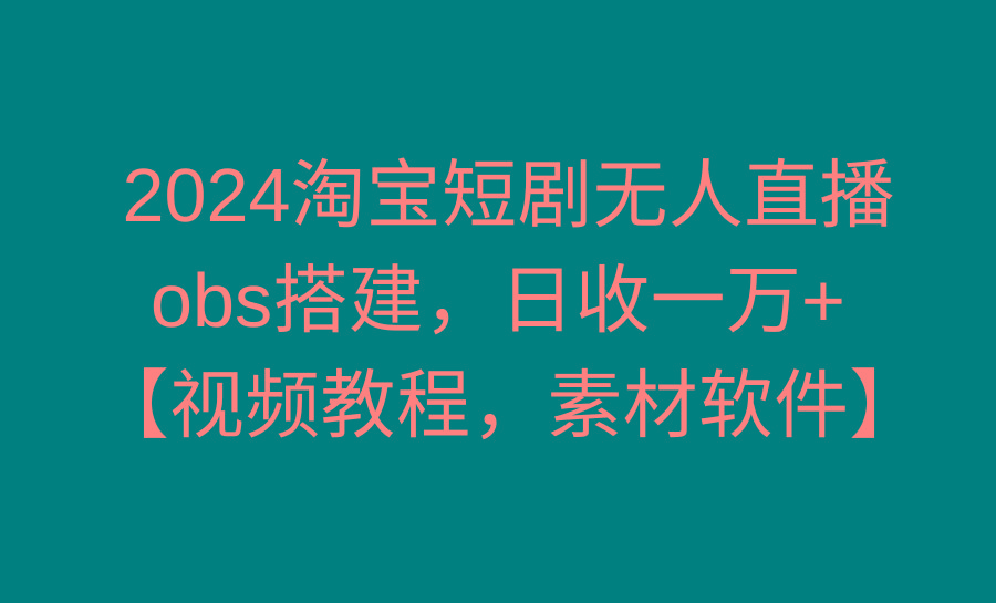 2024淘宝短剧无人直播3.0，obs搭建，日收一万+，【视频教程，附素材软件】-搞个副业