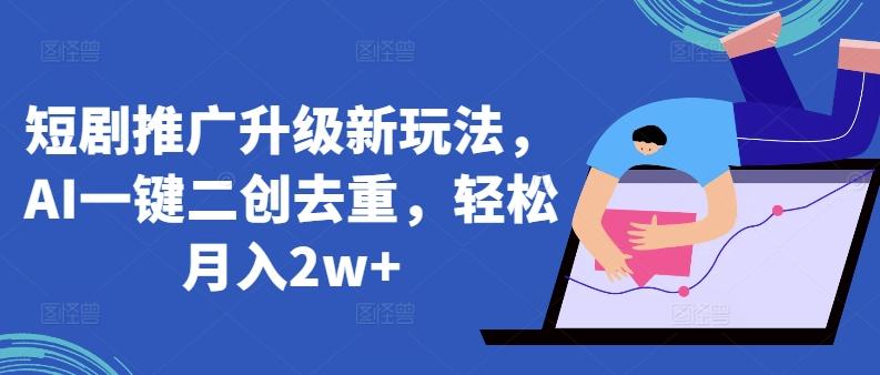 短剧推广升级新玩法，AI一键二创去重，轻松月入2w+【揭秘】-搞个副业