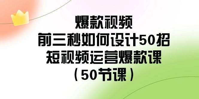 爆款视频前三秒如何设计50招：短视频运营爆款课(50节课)-搞个副业