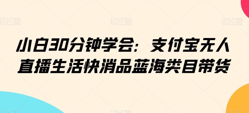 小白30分钟学会：支付宝无人直播生活快消品蓝海类目带货【揭秘】-搞个副业