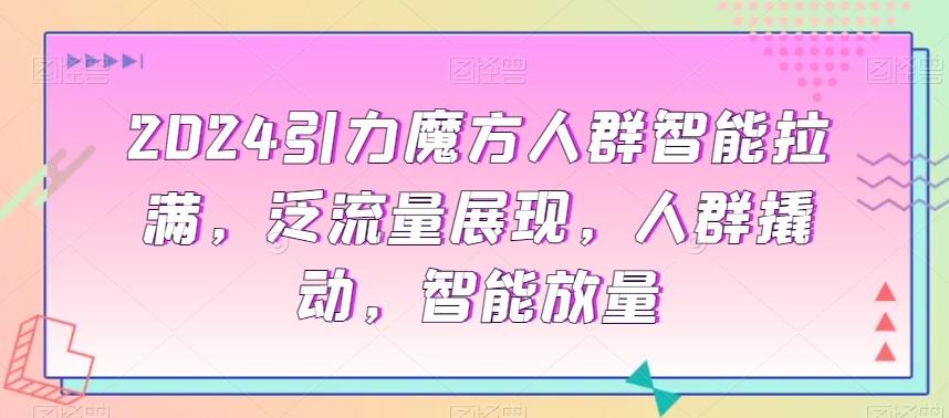 2024引力魔方人群智能拉满，​泛流量展现，人群撬动，智能放量-搞个副业
