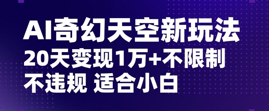 AI奇幻天空，20天变现五位数玩法，不限制不违规不封号玩法，适合小白操作【揭秘】-搞个副业