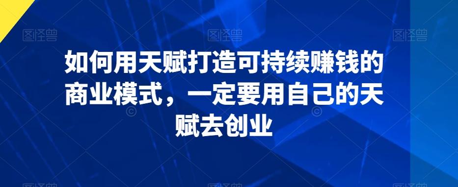 如何用天赋打造可持续赚钱的商业模式，一定要用自己的天赋去创业-搞个副业