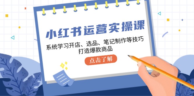 小红书运营实操课，系统学习开店、选品、笔记制作等技巧，打造爆款商品-搞个副业