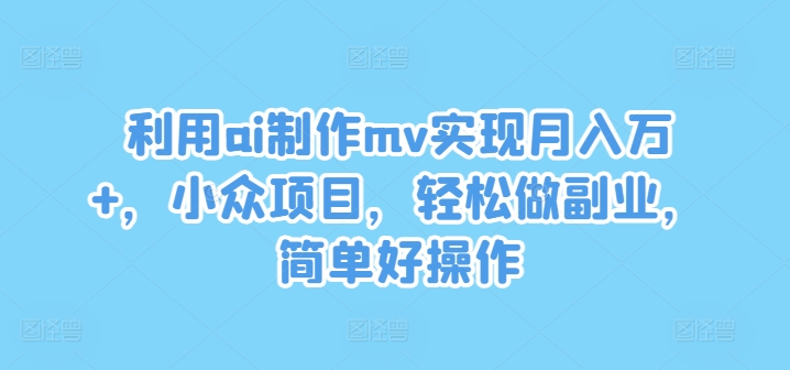 利用ai制作mv实现月入万+，小众项目，轻松做副业，简单好操作【揭秘】-搞个副业