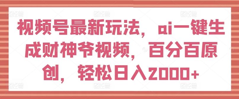 视频号最新玩法，ai一键生成财神爷视频，百分百原创，轻松日入2000+【揭秘】-搞个副业