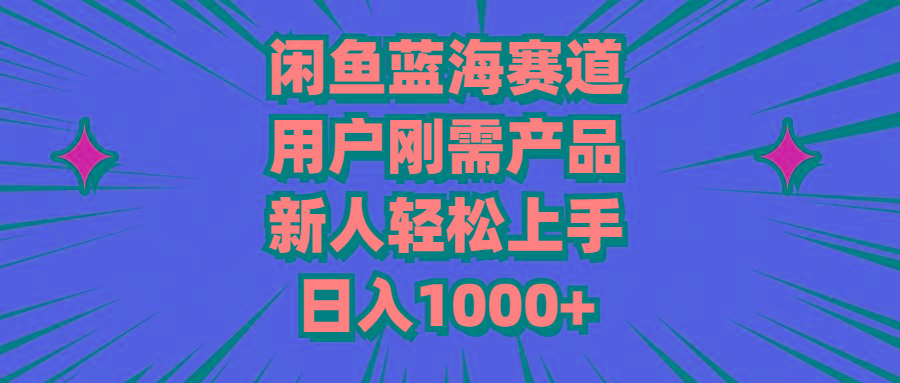 闲鱼蓝海赛道，用户刚需产品，新人轻松上手，日入1000+-搞个副业