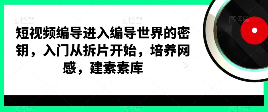 短视频编导进入编导世界的密钥，入门从拆片开始，培养网感，建素素库-搞个副业