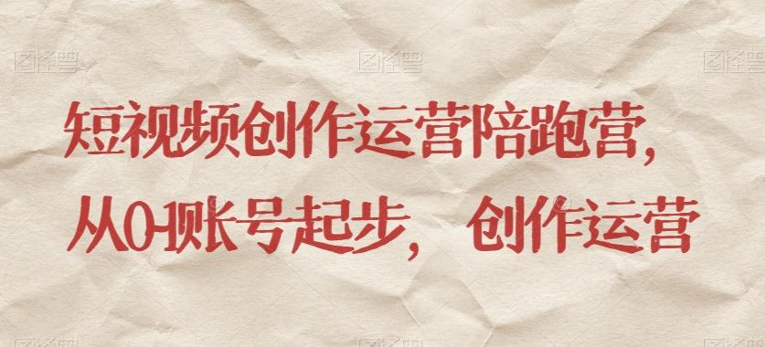 短视频创作运营陪跑营，​从0~1账号起步，创作运营-搞个副业