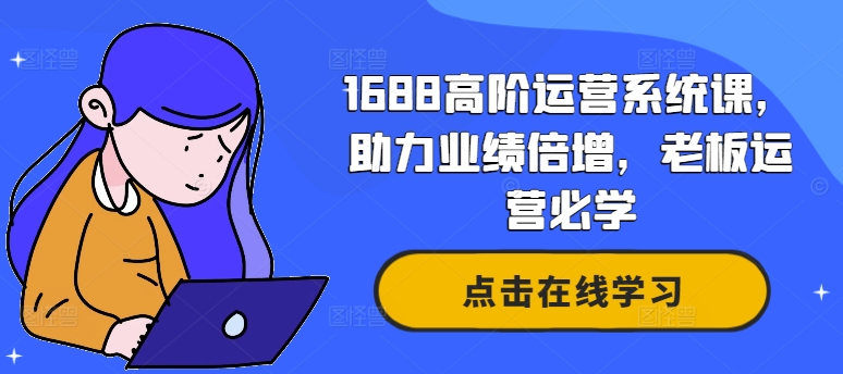 1688高阶运营系统课，助力业绩倍增，老板运营必学-搞个副业