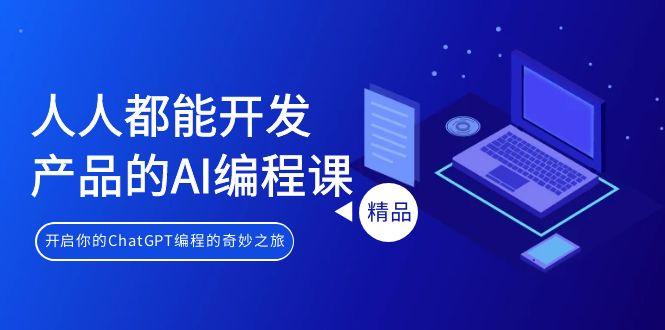 人人都能 开发产品的AI编程课，开启你的ChatGPT编程的奇妙之旅-搞个副业