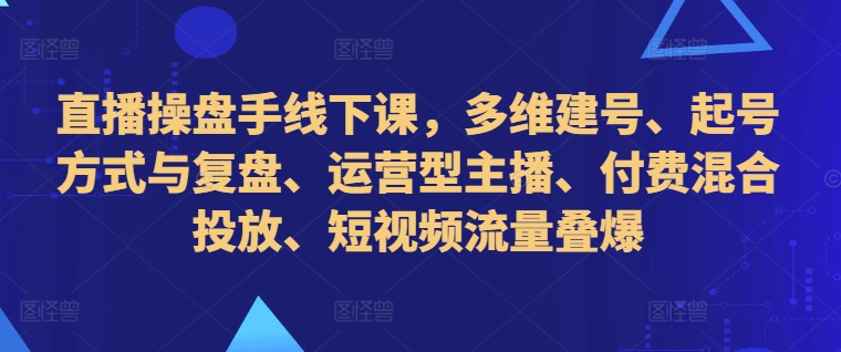 直播操盘手线下课，多维建号、起号方式与复盘、运营型主播、付费混合投放、短视频流量叠爆-搞个副业