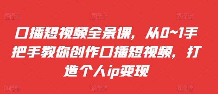 口播短视频全景课，​从0~1手把手教你创作口播短视频，打造个人ip变现-搞个副业
