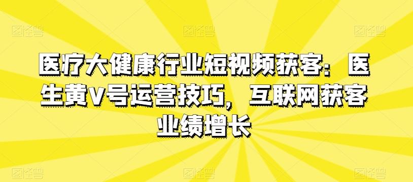 医疗大健康行业短视频获客：医生黄V号运营技巧，互联网获客业绩增长-搞个副业