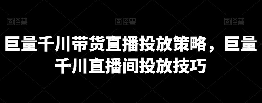 巨量千川带货直播投放策略，巨量千川直播间投放技巧-搞个副业
