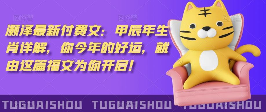 ‮泽灏‬最新‮费付‬文：甲‮年辰‬生肖详解，‮今你‬年的好运，就‮这由‬篇福文‮你为‬开启！-搞个副业