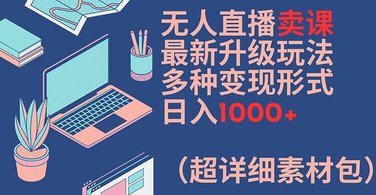 无人直播卖课最新升级玩法，多种变现形式，日入1000+(超详细素材包)【揭秘】-搞个副业