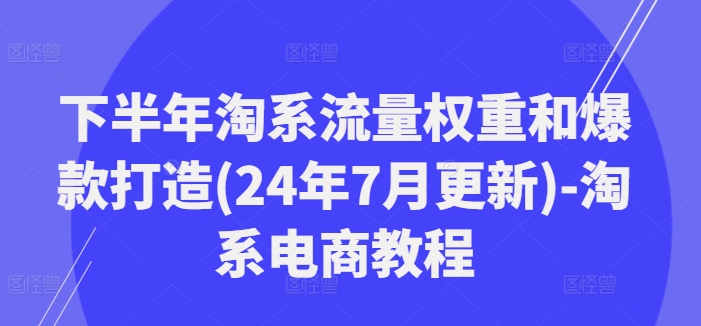 下半年淘系流量权重和爆款打造(24年7月更新)-淘系电商教程-搞个副业