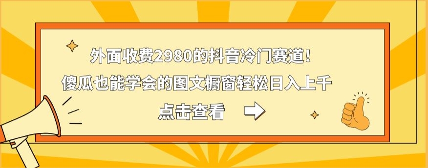 外面收费2980的抖音冷门赛道！傻瓜也能学会的图文橱窗轻松日入上千-搞个副业