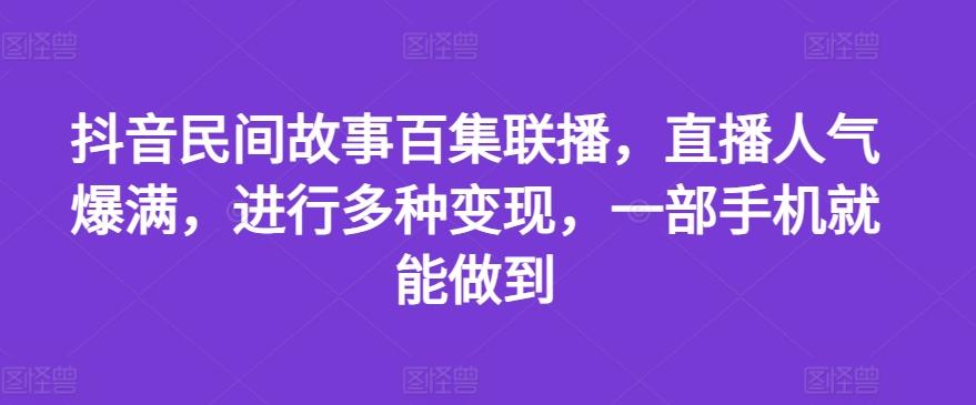 抖音民间故事百集联播，直播人气爆满，进行多种变现，一部手机就能做到【揭秘】-搞个副业