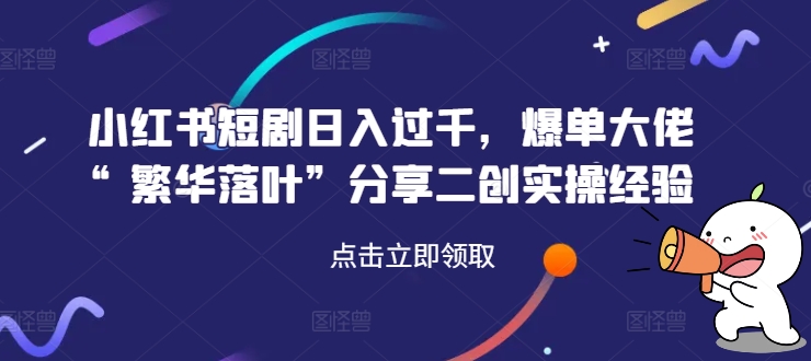 小红书短剧日入过千，爆单大佬“繁华落叶”分享二创实操经验-搞个副业