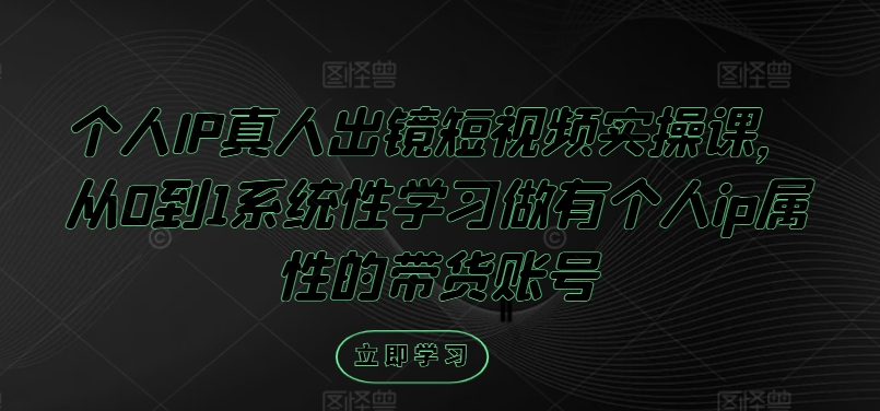 个人IP真人出镜短视频实操课，从0到1系统性学习做有个人ip属性的带货账号-搞个副业