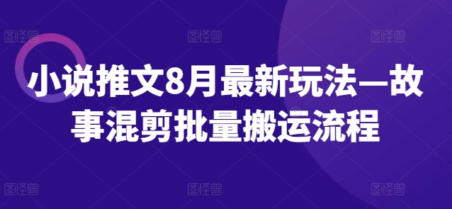 小说推文8月最新玩法—故事混剪批量搬运流程-搞个副业