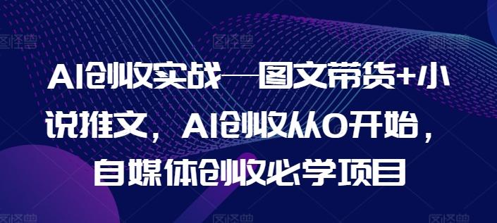 AI创收实战—图文带货+小说推文，AI创收从0开始，自媒体创收必学项目-搞个副业