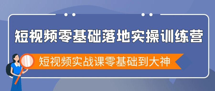 短视频零基础落地实战特训营，短视频实战课零基础到大神-搞个副业