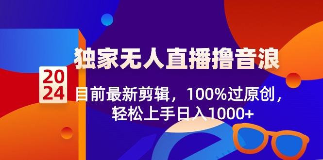 2024独家无人直播撸音浪，目前最新剪辑，100%过原创，轻松上手日入1000+-搞个副业