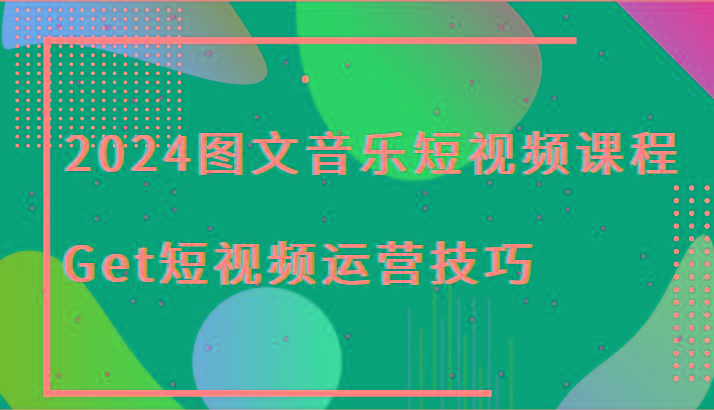 2024图文音乐短视频课程-Get短视频运营技巧-搞个副业
