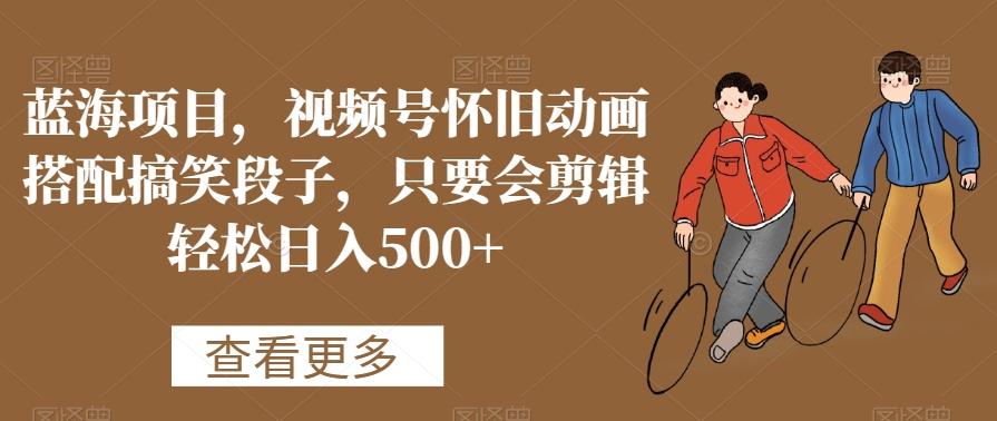 蓝海项目，视频号怀旧动画搭配搞笑段子，只要会剪辑轻松日入500+【揭秘】-搞个副业