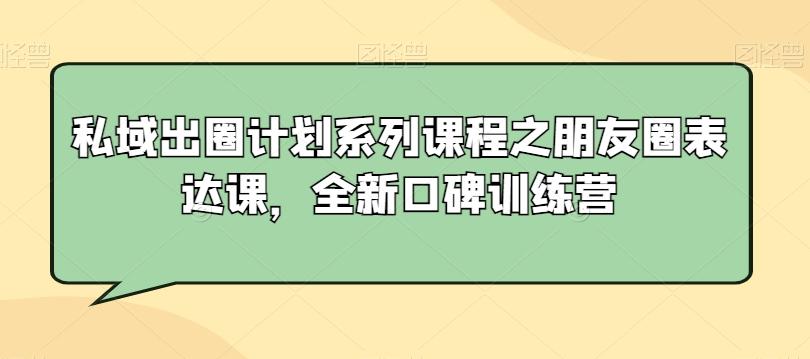 私域出圈计划系列课程之朋友圈表达课，全新口碑训练营-搞个副业
