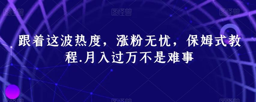 跟着这波热度，涨粉无忧，保姆式教程，月入过万不是难事【揭秘】-搞个副业