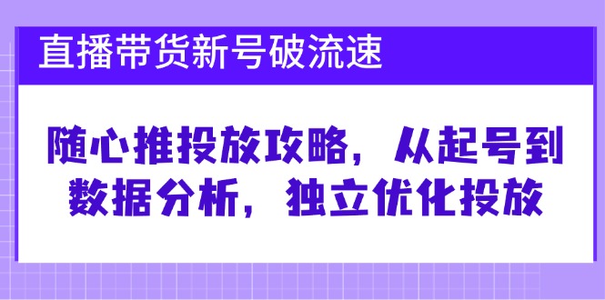 直播带货新号破 流速：随心推投放攻略，从起号到数据分析，独立优化投放-搞个副业