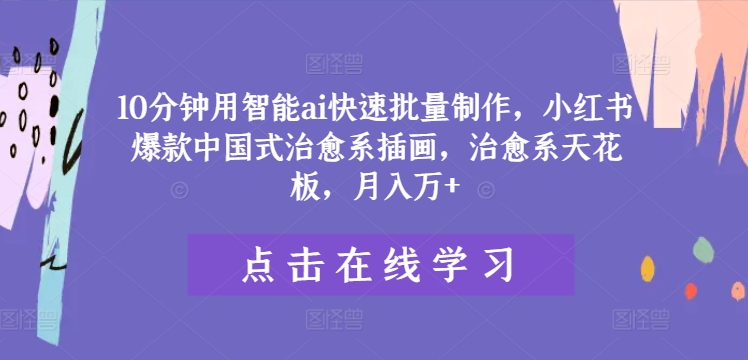 10分钟用智能ai快速批量制作，小红书爆款中国式治愈系插画，治愈系天花板，月入万+【揭秘】-搞个副业