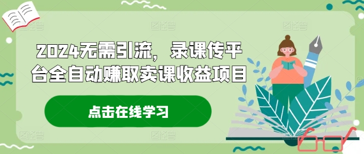2024无需引流，录课传平台全自动赚取卖课收益项目-搞个副业