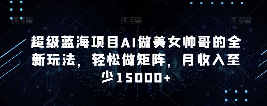 超级蓝海项目AI做美女帅哥的全新玩法，轻松做矩阵，月收入至少15000+【揭秘】-搞个副业
