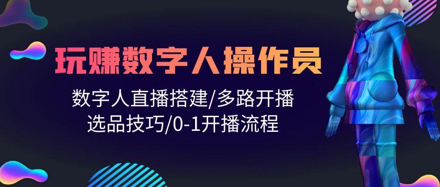 (10062期)人人都能玩赚数字人操作员 数字人直播搭建/多路开播/选品技巧/0-1开播流程-搞个副业
