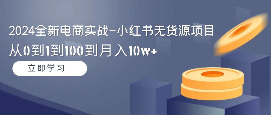 2024全新电商实战-小红书无货源项目：从0到1到100到月入10w+-搞个副业
