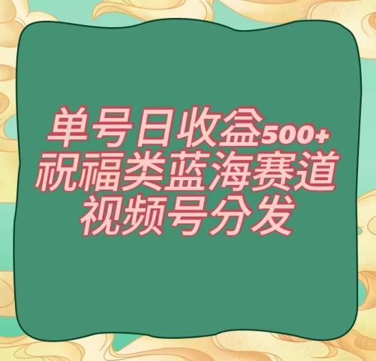 单号日收益500+、祝福类蓝海赛道、视频号分发【揭秘】-搞个副业